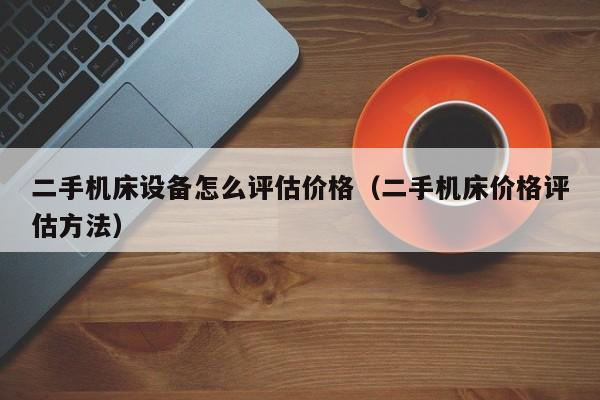 二手機床設備怎么評估價格（二手機床價格評估方法）-第1張圖片-晉江速捷自動化科技有限公司