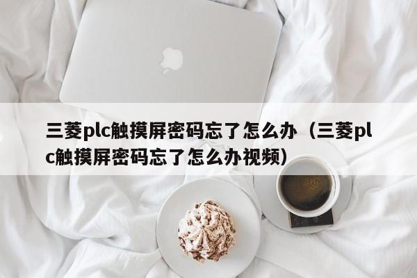 三菱plc觸摸屏密碼忘了怎么辦（三菱plc觸摸屏密碼忘了怎么辦視頻）-第1張圖片-晉江速捷自動化科技有限公司