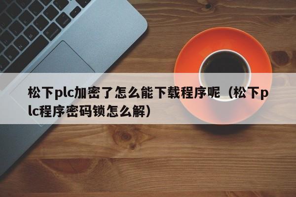 松下plc加密了怎么能下載程序呢（松下plc程序密碼鎖怎么解）-第1張圖片-晉江速捷自動化科技有限公司