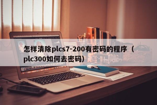 怎樣清除plcs7-200有密碼的程序（plc300如何去密碼）-第1張圖片-晉江速捷自動化科技有限公司