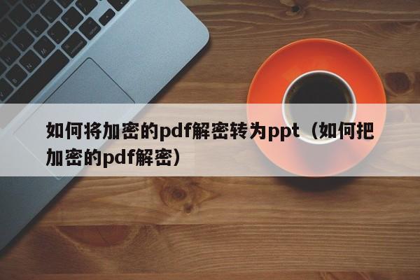如何將加密的pdf解密轉為ppt（如何把加密的pdf解密）-第1張圖片-晉江速捷自動化科技有限公司