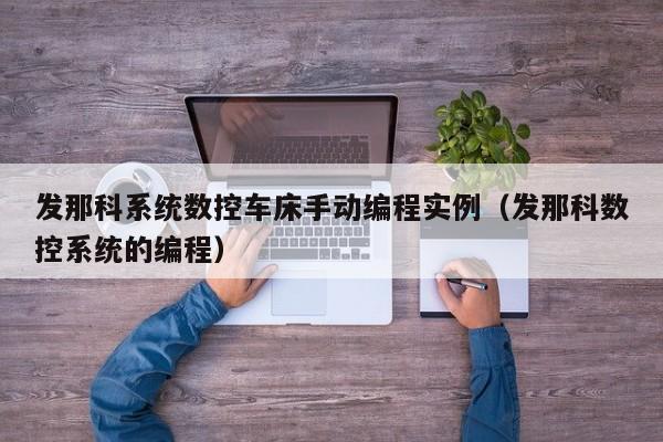 發(fā)那科系統(tǒng)數(shù)控車(chē)床手動(dòng)編程實(shí)例（發(fā)那科數(shù)控系統(tǒng)的編程）-第1張圖片-晉江速捷自動(dòng)化科技有限公司