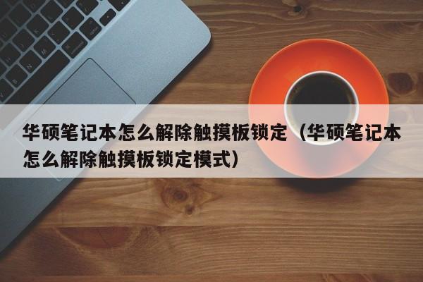 華碩筆記本怎么解除觸摸板鎖定（華碩筆記本怎么解除觸摸板鎖定模式）-第1張圖片-晉江速捷自動化科技有限公司