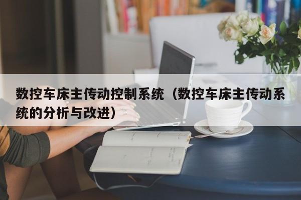 數(shù)控車床主傳動(dòng)控制系統(tǒng)（數(shù)控車床主傳動(dòng)系統(tǒng)的分析與改進(jìn)）-第1張圖片-晉江速捷自動(dòng)化科技有限公司