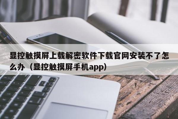 顯控觸摸屏上載解密軟件下載官網安裝不了怎么辦（顯控觸摸屏手機app）-第1張圖片-晉江速捷自動化科技有限公司
