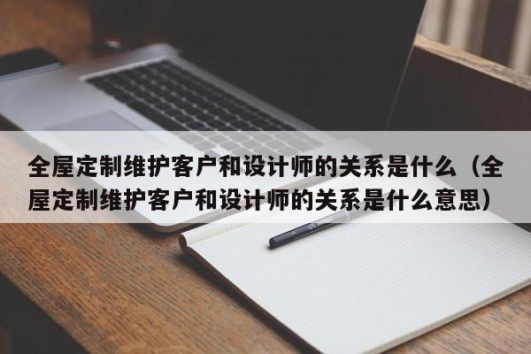 全屋定制維護客戶和設(shè)計師的關(guān)系是什么（全屋定制維護客戶和設(shè)計師的關(guān)系是什么意思）-第1張圖片-晉江速捷自動化科技有限公司