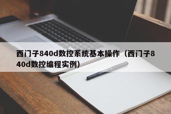 西門子840d數控系統基本操作（西門子840d數控編程實例）-第1張圖片-晉江速捷自動化科技有限公司