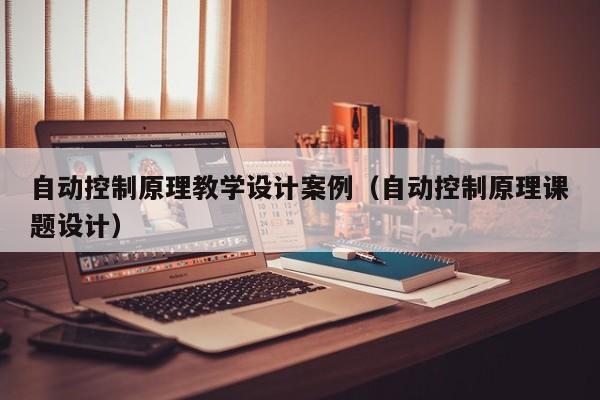 自動控制原理教學設計案例（自動控制原理課題設計）-第1張圖片-晉江速捷自動化科技有限公司
