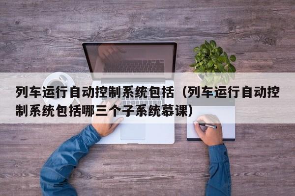 列車運(yùn)行自動(dòng)控制系統(tǒng)包括（列車運(yùn)行自動(dòng)控制系統(tǒng)包括哪三個(gè)子系統(tǒng)慕課）-第1張圖片-晉江速捷自動(dòng)化科技有限公司