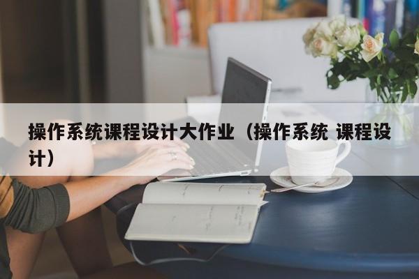 操作系統課程設計大作業（操作系統 課程設計）-第1張圖片-晉江速捷自動化科技有限公司