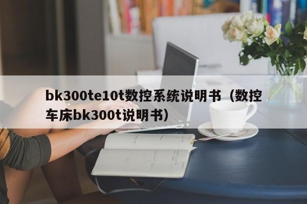 bk300te10t數(shù)控系統(tǒng)說明書（數(shù)控車床bk300t說明書）-第1張圖片-晉江速捷自動(dòng)化科技有限公司