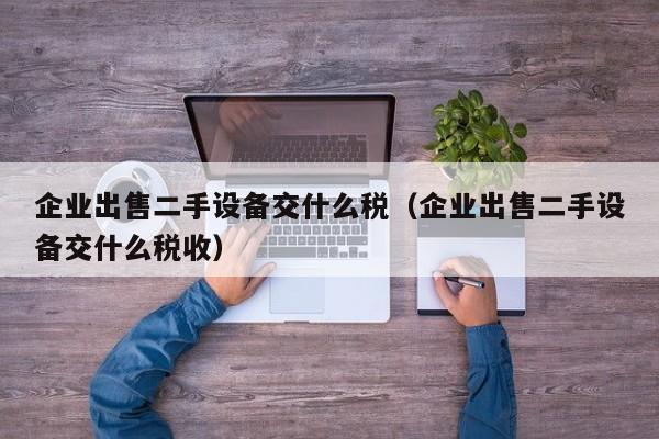 企業(yè)出售二手設(shè)備交什么稅（企業(yè)出售二手設(shè)備交什么稅收）-第1張圖片-晉江速捷自動化科技有限公司