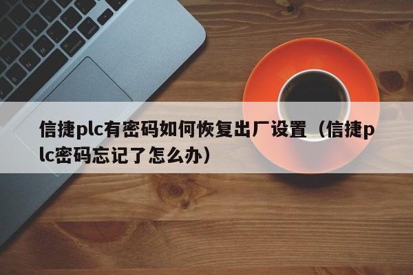 信捷plc有密碼如何恢復出廠設置（信捷plc密碼忘記了怎么辦）-第1張圖片-晉江速捷自動化科技有限公司