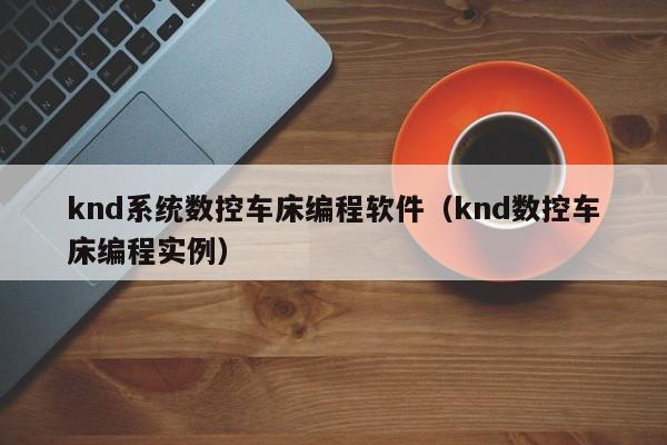 knd系統數控車床編程軟件（knd數控車床編程實例）-第1張圖片-晉江速捷自動化科技有限公司