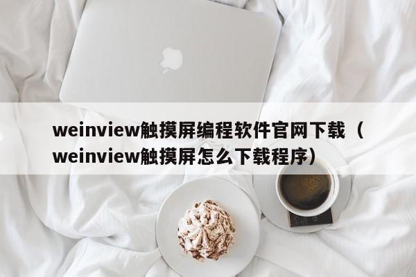 weinview觸摸屏編程軟件官網下載（weinview觸摸屏怎么下載程序）-第1張圖片-晉江速捷自動化科技有限公司