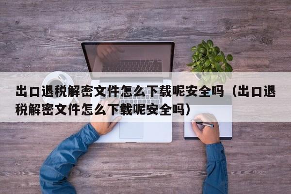 出口退稅解密文件怎么下載呢安全嗎（出口退稅解密文件怎么下載呢安全嗎）-第1張圖片-晉江速捷自動化科技有限公司