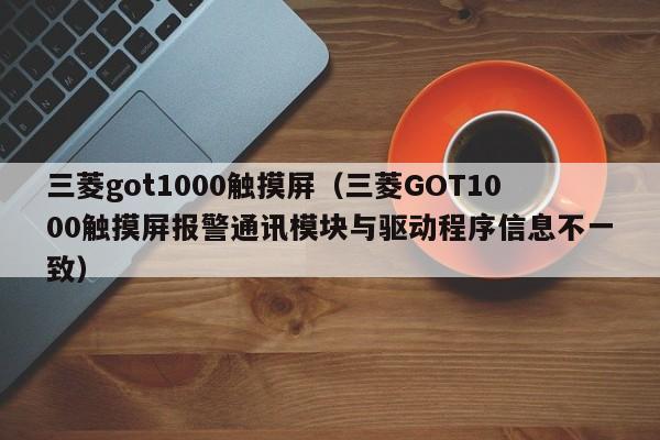 三菱got1000觸摸屏（三菱GOT1000觸摸屏報警通訊模塊與驅動程序信息不一致）-第1張圖片-晉江速捷自動化科技有限公司