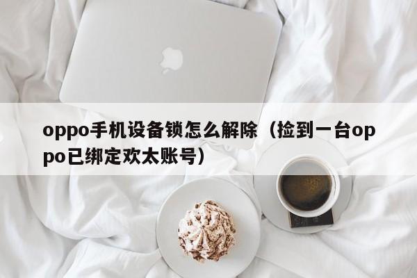 oppo手機設備鎖怎么解除（撿到一臺oppo已綁定歡太賬號）-第1張圖片-晉江速捷自動化科技有限公司