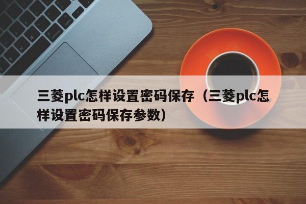 三菱plc怎樣設(shè)置密碼保存（三菱plc怎樣設(shè)置密碼保存參數(shù)）-第1張圖片-晉江速捷自動化科技有限公司