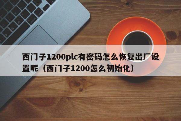 西門子1200plc有密碼怎么恢復出廠設置呢（西門子1200怎么初始化）-第1張圖片-晉江速捷自動化科技有限公司