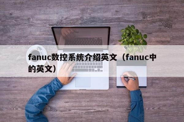 fanuc數控系統介紹英文（fanuc中的英文）-第1張圖片-晉江速捷自動化科技有限公司