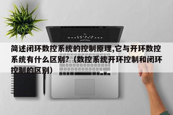 簡述閉環數控系統的控制原理,它與開環數控系統有什么區別?（數控系統開環控制和閉環控制的區別）-第1張圖片-晉江速捷自動化科技有限公司