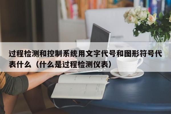 過程檢測和控制系統用文字代號和圖形符號代表什么（什么是過程檢測儀表）-第1張圖片-晉江速捷自動化科技有限公司
