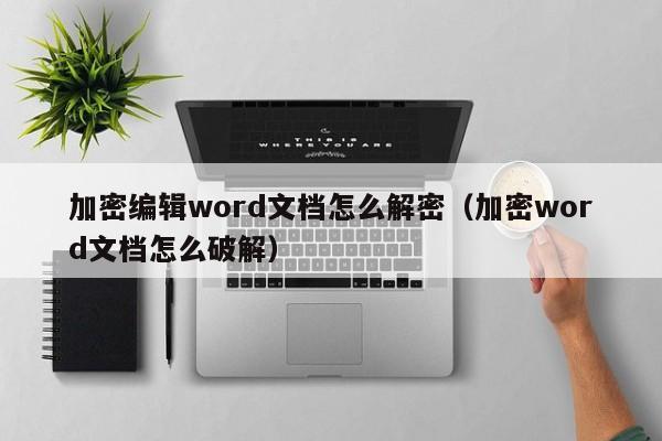 加密編輯word文檔怎么解密（加密word文檔怎么破解）-第1張圖片-晉江速捷自動化科技有限公司