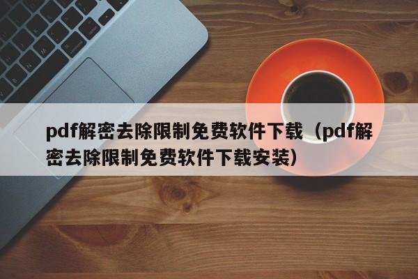 pdf解密去除限制免費軟件下載（pdf解密去除限制免費軟件下載安裝）-第1張圖片-晉江速捷自動化科技有限公司