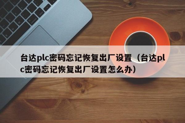 臺達plc密碼忘記恢復出廠設置（臺達plc密碼忘記恢復出廠設置怎么辦）-第1張圖片-晉江速捷自動化科技有限公司