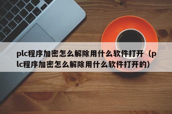 plc程序加密怎么解除用什么軟件打開（plc程序加密怎么解除用什么軟件打開的）-第1張圖片-晉江速捷自動化科技有限公司
