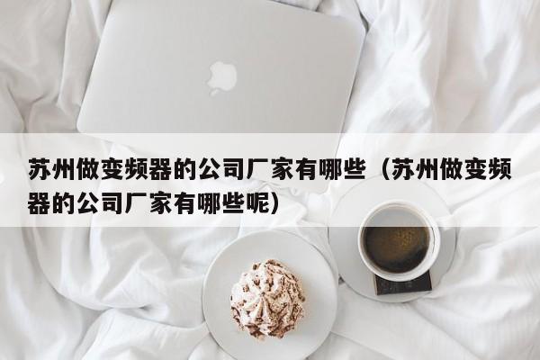 蘇州做變頻器的公司廠家有哪些（蘇州做變頻器的公司廠家有哪些呢）-第1張圖片-晉江速捷自動(dòng)化科技有限公司