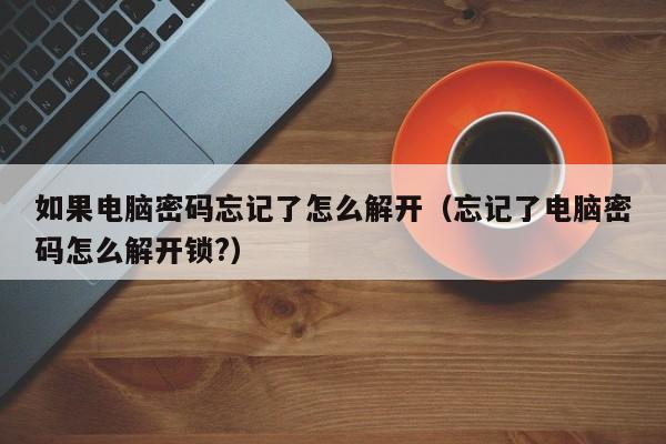 如果電腦密碼忘記了怎么解開（忘記了電腦密碼怎么解開鎖?）-第1張圖片-晉江速捷自動化科技有限公司
