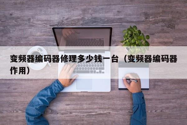 變頻器編碼器修理多少錢(qián)一臺(tái)（變頻器編碼器作用）-第1張圖片-晉江速捷自動(dòng)化科技有限公司