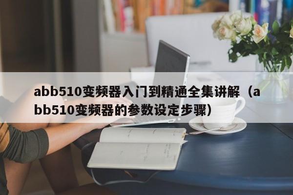 abb510變頻器入門到精通全集講解（abb510變頻器的參數設定步驟）-第1張圖片-晉江速捷自動化科技有限公司