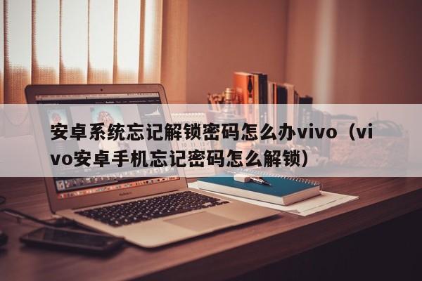 安卓系統忘記解鎖密碼怎么辦vivo（vivo安卓手機忘記密碼怎么解鎖）-第1張圖片-晉江速捷自動化科技有限公司