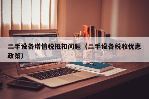 二手設(shè)備增值稅抵扣問(wèn)題（二手設(shè)備稅收優(yōu)惠政策）-第1張圖片-晉江速捷自動(dòng)化科技有限公司