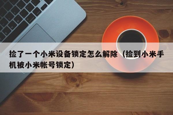 撿了一個(gè)小米設(shè)備鎖定怎么解除（撿到小米手機(jī)被小米帳號鎖定）-第1張圖片-晉江速捷自動(dòng)化科技有限公司