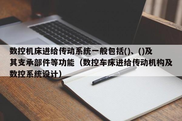 數控機床進給傳動系統一般包括()、()及其支承部件等功能（數控車床進給傳動機構及數控系統設計）-第1張圖片-晉江速捷自動化科技有限公司