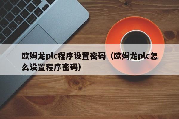 歐姆龍plc程序設(shè)置密碼（歐姆龍plc怎么設(shè)置程序密碼）-第1張圖片-晉江速捷自動化科技有限公司