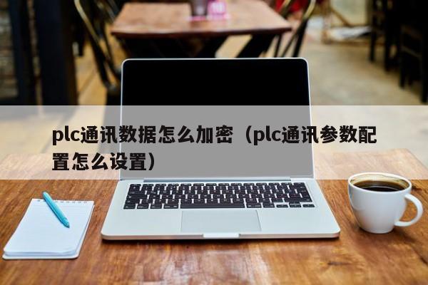 plc通訊數(shù)據(jù)怎么加密（plc通訊參數(shù)配置怎么設(shè)置）-第1張圖片-晉江速捷自動(dòng)化科技有限公司
