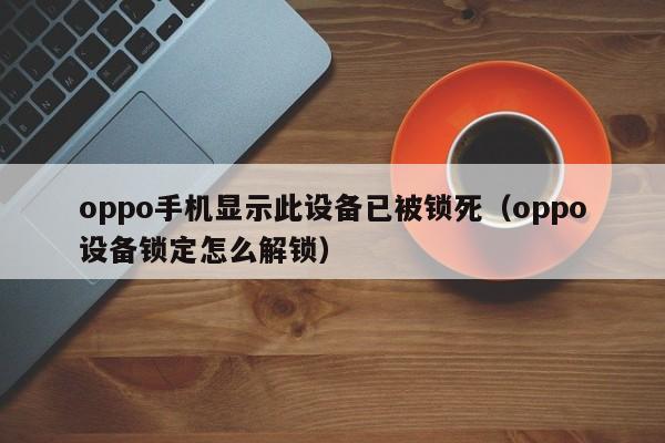 oppo手機顯示此設備已被鎖死（oppo設備鎖定怎么解鎖）-第1張圖片-晉江速捷自動化科技有限公司