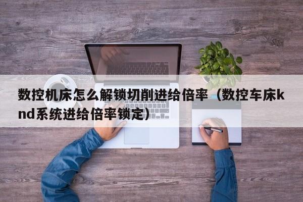 數控機床怎么解鎖切削進給倍率（數控車床knd系統進給倍率鎖定）-第1張圖片-晉江速捷自動化科技有限公司