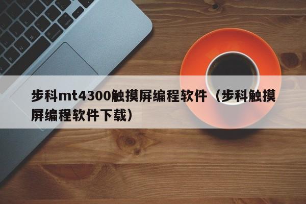 步科mt4300觸摸屏編程軟件（步科觸摸屏編程軟件下載）-第1張圖片-晉江速捷自動化科技有限公司
