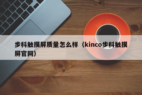 步科觸摸屏質(zhì)量怎么樣（kinco步科觸摸屏官網(wǎng)）-第1張圖片-晉江速捷自動化科技有限公司