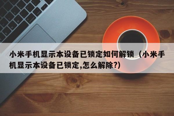 小米手機顯示本設備已鎖定如何解鎖（小米手機顯示本設備已鎖定,怎么解除?）-第1張圖片-晉江速捷自動化科技有限公司