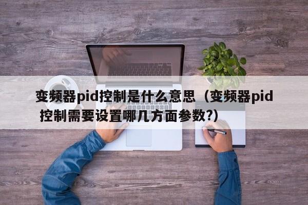變頻器pid控制是什么意思（變頻器pid 控制需要設置哪幾方面參數?）-第1張圖片-晉江速捷自動化科技有限公司