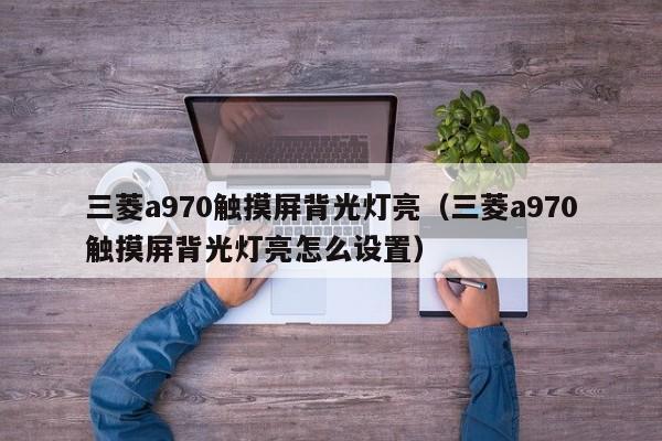 三菱a970觸摸屏背光燈亮（三菱a970觸摸屏背光燈亮怎么設置）-第1張圖片-晉江速捷自動化科技有限公司