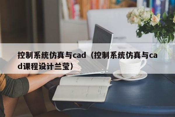控制系統仿真與cad（控制系統仿真與cad課程設計蘭瑩）-第1張圖片-晉江速捷自動化科技有限公司
