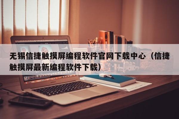無錫信捷觸摸屏編程軟件官網下載中心（信捷觸摸屏最新編程軟件下載）-第1張圖片-晉江速捷自動化科技有限公司